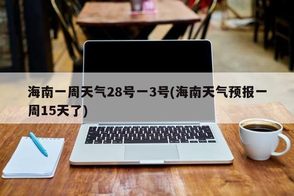 海南一周天气28号一3号(海南天气预报一周15天了)